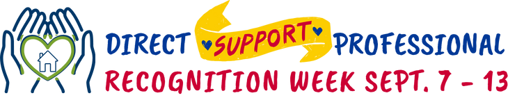 Heading with a picture of hands holding a house wrapped in a heart. Direct Support Professional Recognition Week September 7-13, 2025. 